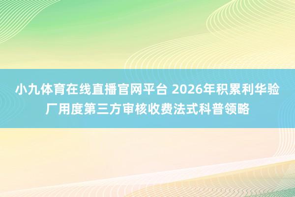 小九体育在线直播官网平台 2026年积累利华验厂用度第三方审核收费法式科普领略