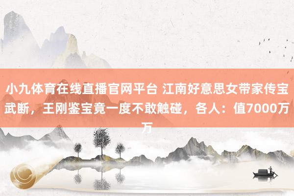 小九体育在线直播官网平台 江南好意思女带家传宝武断，王刚鉴宝竟一度不敢触碰，各人：值7000万