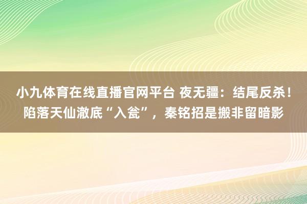 小九体育在线直播官网平台 夜无疆：结尾反杀！陷落天仙澈底“入瓮”，秦铭招是搬非留暗影