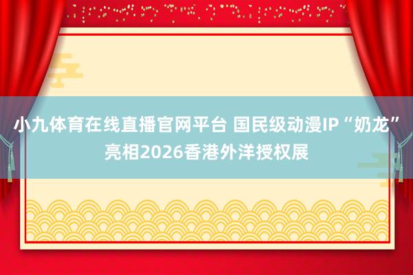 小九体育在线直播官网平台 国民级动漫IP“奶龙”亮相2026香港外洋授权展