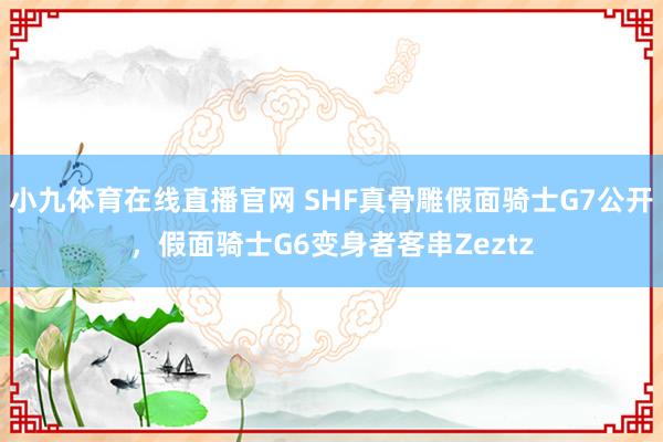 小九体育在线直播官网 SHF真骨雕假面骑士G7公开，假面骑士G6变身者客串Zeztz