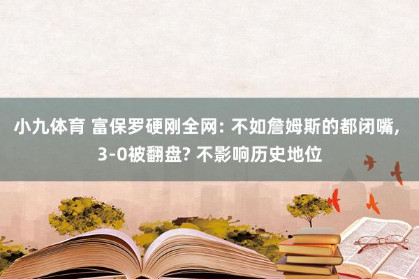 小九体育 富保罗硬刚全网: 不如詹姆斯的都闭嘴， 3-0被翻盘? 不影响历史地位