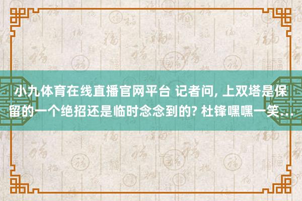小九体育在线直播官网平台 记者问， 上双塔是保留的一个绝招还是临时念念到的? 杜锋嘿嘿一笑…