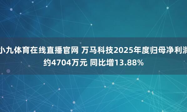 小九体育在线直播官网 万马科技2025年度归母净利润约4704万元 同比增13.88%