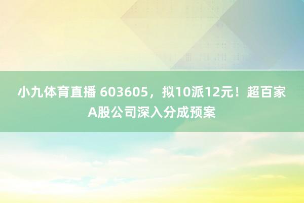 小九体育直播 603605，拟10派12元！超百家A股公司深入分成预案