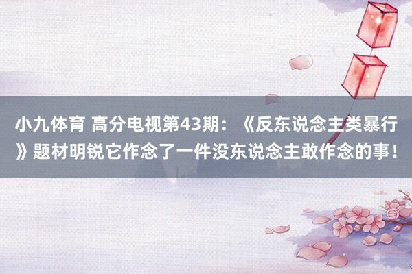 小九体育 高分电视第43期：《反东说念主类暴行》题材明锐它作念了一件没东说念主敢作念的事！