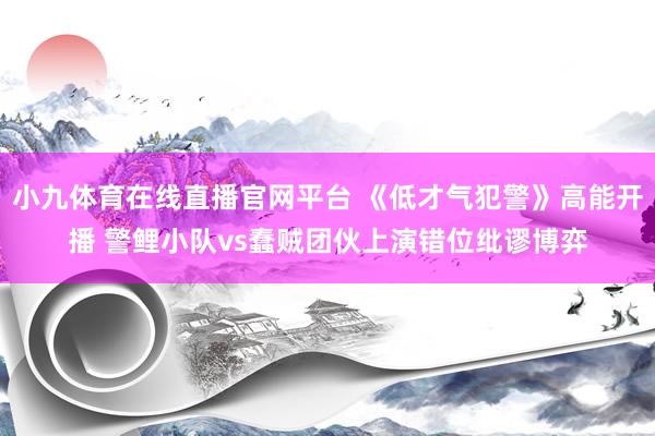 小九体育在线直播官网平台 《低才气犯警》高能开播 警鲤小队vs蠢贼团伙上演错位纰谬博弈