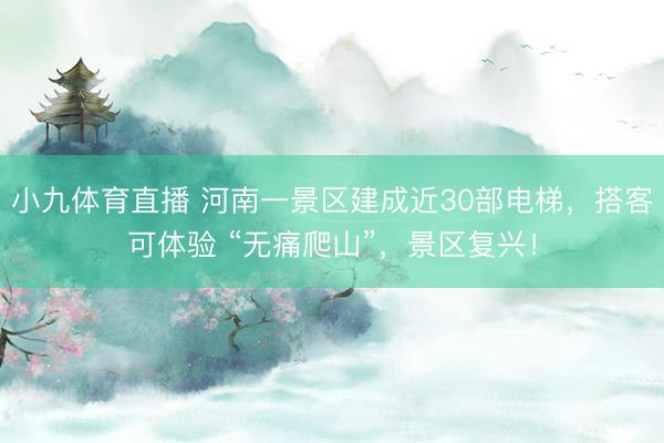 小九体育直播 河南一景区建成近30部电梯，搭客可体验 “无痛爬山”，景区复兴！