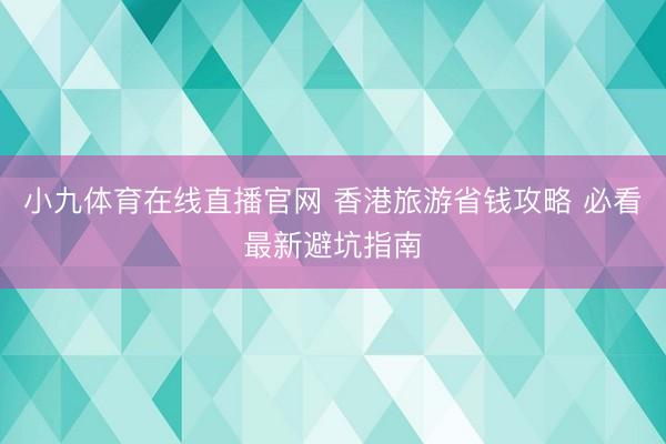 小九体育在线直播官网 香港旅游省钱攻略 必看最新避坑指南