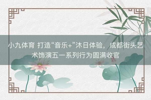 小九体育 打造“音乐+”沐日体验，成都街头艺术饰演五一系列行为圆满收官
