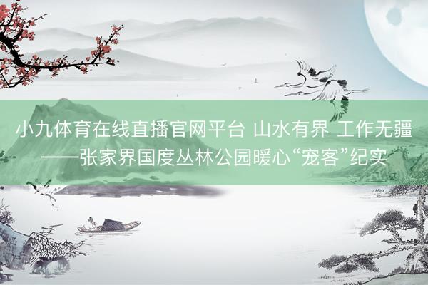 小九体育在线直播官网平台 山水有界 工作无疆——张家界国度丛林公园暖心“宠客”纪实
