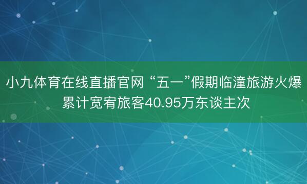 小九体育在线直播官网 “五一”假期临潼旅游火爆 累计宽宥旅客40.95万东谈主次