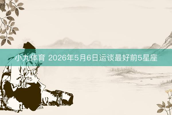 小九体育 2026年5月6日运谈最好前5星座