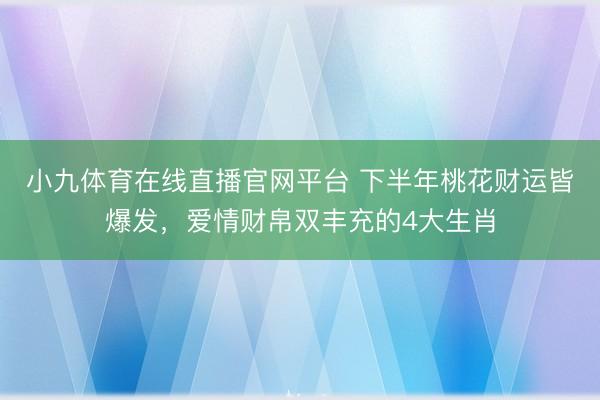 小九体育在线直播官网平台 下半年桃花财运皆爆发，爱情财帛双丰充的4大生肖