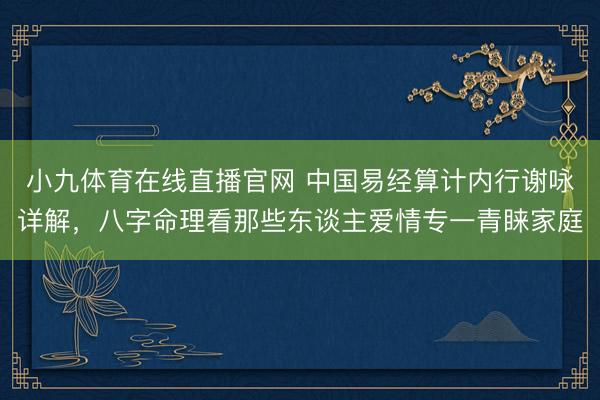 小九体育在线直播官网 中国易经算计内行谢咏详解，八字命理看那些东谈主爱情专一青睐家庭