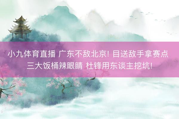 小九体育直播 广东不敌北京! 目送敌手拿赛点 三大饭桶辣眼睛 杜锋用东谈主挖坑!