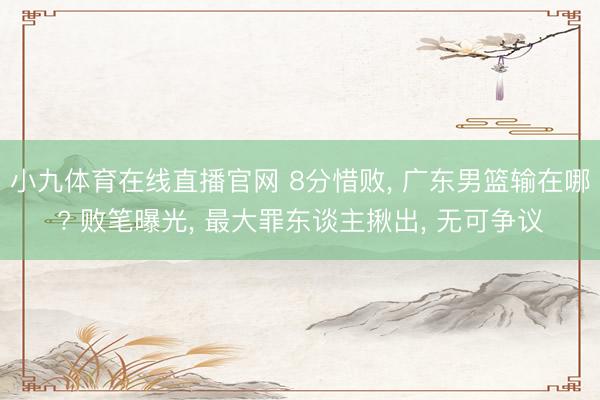 小九体育在线直播官网 8分惜败， 广东男篮输在哪? 败笔曝光， 最大罪东谈主揪出， 无可争议