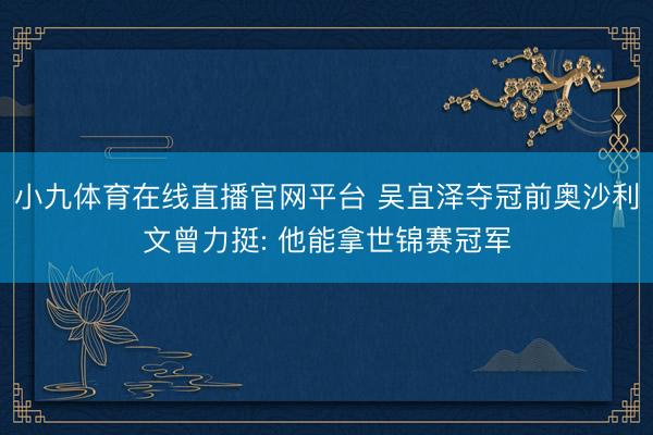 小九体育在线直播官网平台 吴宜泽夺冠前奥沙利文曾力挺: 他能拿世锦赛冠军