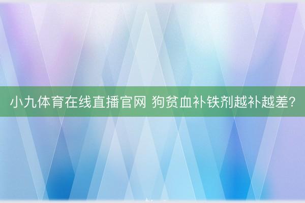 小九体育在线直播官网 狗贫血补铁剂越补越差？