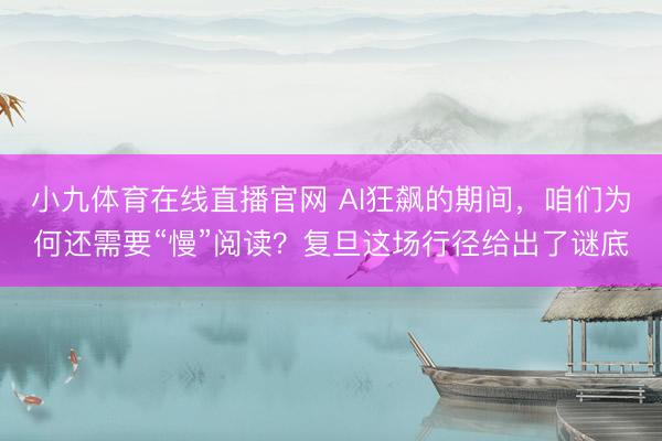 小九体育在线直播官网 AI狂飙的期间，咱们为何还需要“慢”阅读？复旦这场行径给出了谜底