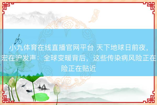 小九体育在线直播官网平台 天下地球日前夜，张文宏在沪发声：全球变暖背后，这些传染病风险正在贴近