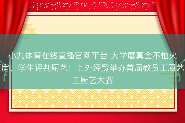小九体育在线直播官网平台 大学磨真金不怕火进厨房，学生评判厨艺！上外经贸举办首届教员工厨艺大赛