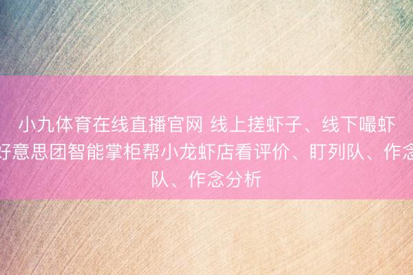 小九体育在线直播官网 线上搓虾子、线下嘬虾子！好意思团智能掌柜帮小龙虾店看评价、盯列队、作念分析