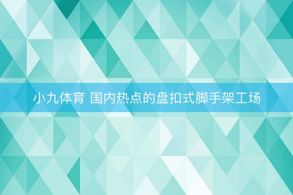 小九体育 国内热点的盘扣式脚手架工场