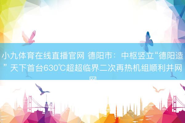 小九体育在线直播官网 德阳市：中枢竖立“德阳造” 天下首台630℃超超临界二次再热机组顺利并网