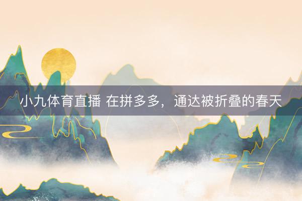 小九体育直播 在拼多多，通达被折叠的春天