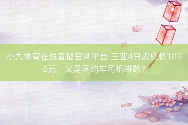 小九体育在线直播官网平台 三亚4只皮皮虾1035元，又是网约车司机带路？
