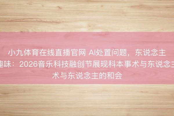 小九体育在线直播官网 AI处置问题，东说念主类创造趣味：2026音乐科技融创节展现科本事术与东说念主的和会