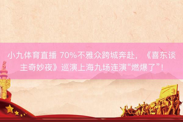 小九体育直播 70%不雅众跨城奔赴，《喜东谈主奇妙夜》巡演上海九场连演“燃爆了”！