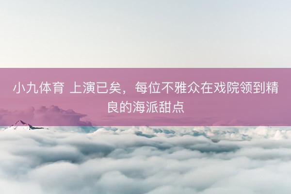 小九体育 上演已矣，每位不雅众在戏院领到精良的海派甜点