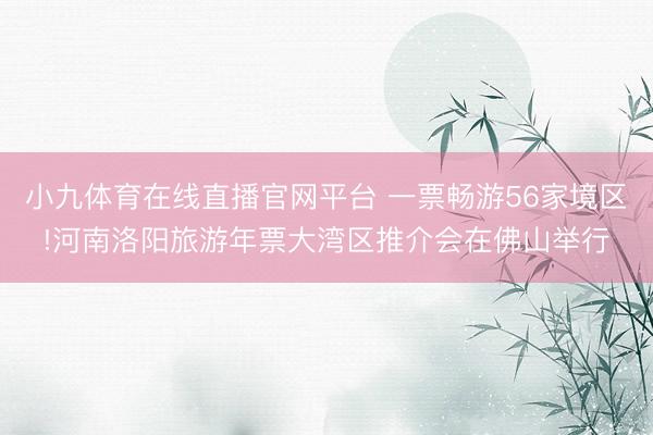 小九体育在线直播官网平台 一票畅游56家境区!河南洛阳旅游年票大湾区推介会在佛山举行