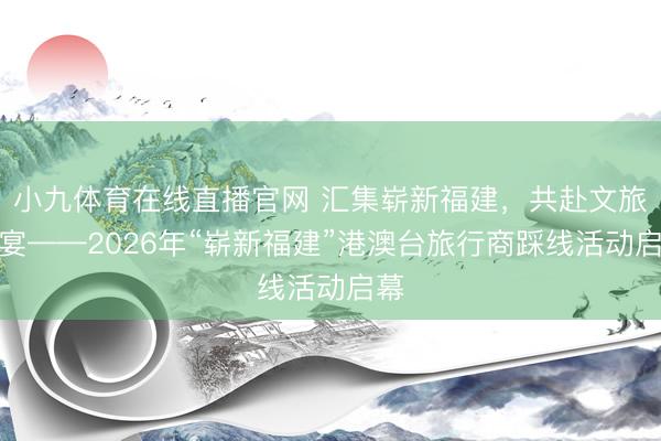 小九体育在线直播官网 汇集崭新福建，共赴文旅盛宴——2026年“崭新福建”港澳台旅行商踩线活动启幕