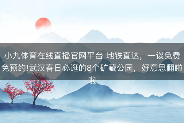 小九体育在线直播官网平台 地铁直达，一谈免费免预约!武汉春日必逛的8个矿藏公园，好意思翻啦